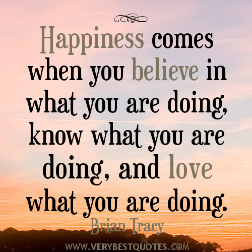 happiness-quotes-Brian-Tracy-Quotes-Happiness-comes-when-you-believe-in-what-you-are-doing-know-what-you-are-doing-and-love-what-you-are-doing_